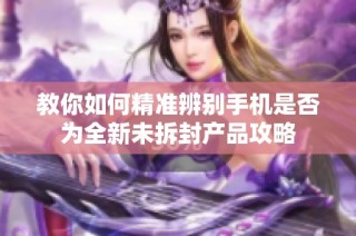 教你如何精准辨别手机是否为全新未拆封产品攻略