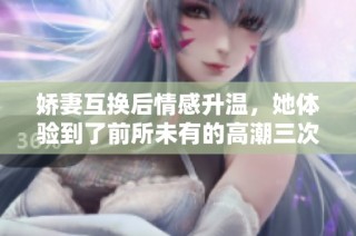 娇妻互换后情感升温，她体验到了前所未有的高潮三次