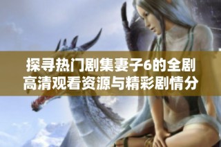 探寻热门剧集妻子6的全剧高清观看资源与精彩剧情分析