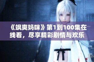 《飒爽妈咪》第1到100集在线看，尽享精彩剧情与欢乐时光