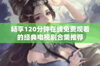 畅享120分钟在线免费观看的经典电视剧合集推荐