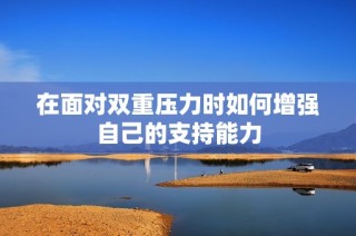 在面对双重压力时如何增强自己的支持能力