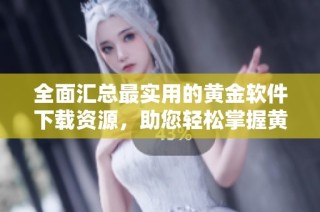 全面汇总最实用的黄金软件下载资源，助您轻松掌握黄金投资技巧