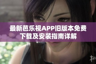 最新芭乐视APP旧版本免费下载及安装指南详解