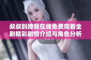 叔叔别撩我在线免费观看全剧精彩剧情介绍与角色分析