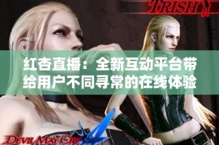 红杏直播：全新互动平台带给用户不同寻常的在线体验