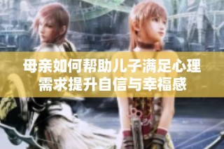 母亲如何帮助儿子满足心理需求提升自信与幸福感