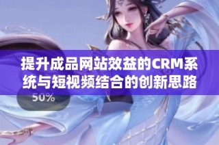 提升成品网站效益的CRM系统与短视频结合的创新思路