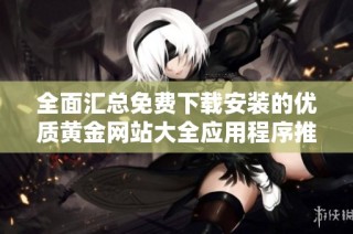 全面汇总免费下载安装的优质黄金网站大全应用程序推荐