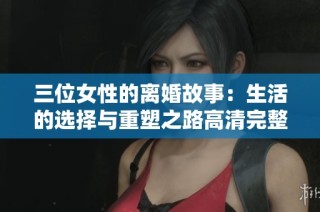 三位女性的离婚故事：生活的选择与重塑之路高清完整版