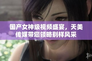 国产女神级视频盛宴，天美传媒带您领略别样风采