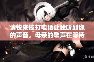 请快来拨打电话让我听到你的声音，母亲的歌声在等待着你