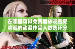 在哪里可以免费播放观看受欢迎的动漫作品人数统计分析