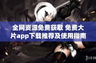 全网资源免费获取 免费大片app下载推荐及使用指南