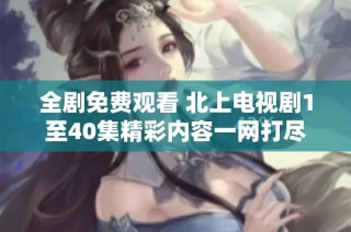 全剧免费观看 北上电视剧1至40集精彩内容一网打尽