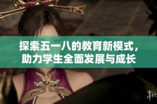 探索五一八的教育新模式，助力学生全面发展与成长