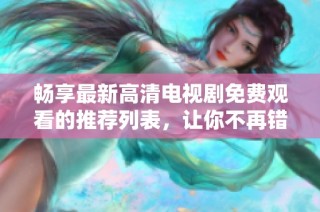 畅享最新高清电视剧免费观看的推荐列表，让你不再错过好剧
