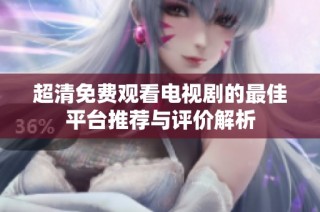 超清免费观看电视剧的最佳平台推荐与评价解析