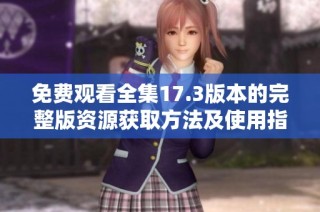 免费观看全集17.3版本的完整版资源获取方法及使用指南