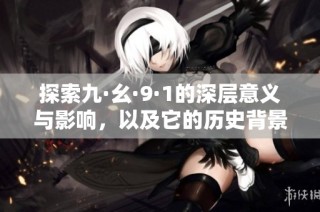 探索九·幺·9·1的深层意义与影响，以及它的历史背景解析