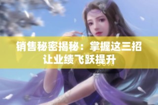 销售秘密揭秘：掌握这三招让业绩飞跃提升