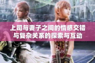 上司与妻子之间的情感交错与复杂关系的探索与互动