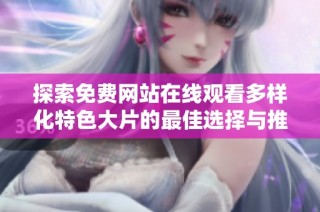 探索免费网站在线观看多样化特色大片的最佳选择与推荐
