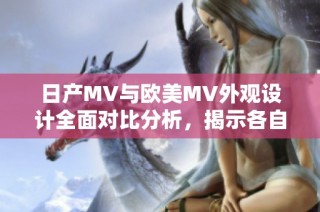 日产MV与欧美MV外观设计全面对比分析，揭示各自独特魅力