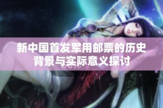 新中国首发军用邮票的历史背景与实际意义探讨