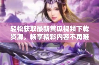 轻松获取最新黄瓜视频下载资源，畅享精彩内容不再难