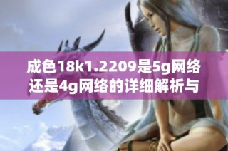 成色18k1.2209是5g网络还是4g网络的详细解析与比较