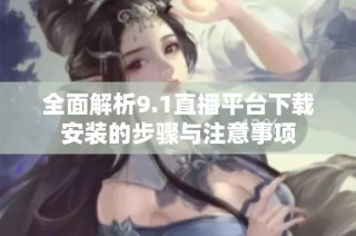 全面解析9.1直播平台下载安装的步骤与注意事项