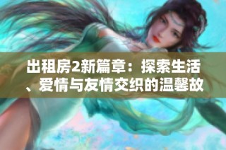 出租房2新篇章：探索生活、爱情与友情交织的温馨故事