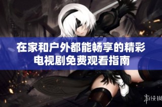 在家和户外都能畅享的精彩电视剧免费观看指南