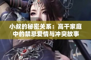 小叔的秘密关系：高干家庭中的禁忌爱情与冲突故事