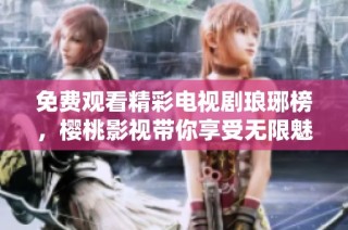 免费观看精彩电视剧琅琊榜，樱桃影视带你享受无限魅力