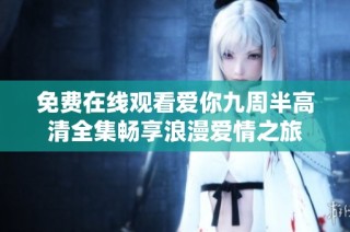 免费在线观看爱你九周半高清全集畅享浪漫爱情之旅