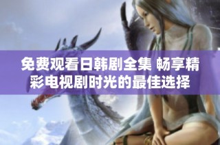 免费观看日韩剧全集 畅享精彩电视剧时光的最佳选择