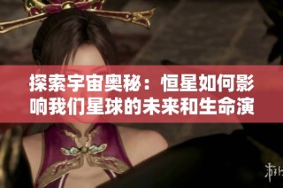 探索宇宙奥秘：恒星如何影响我们星球的未来和生命演化
