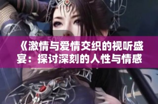 《激情与爱情交织的视听盛宴：探讨深刻的人性与情感关系》