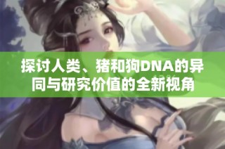 探讨人类、猪和狗DNA的异同与研究价值的全新视角