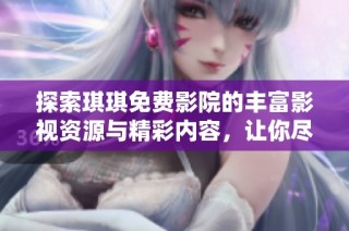 探索琪琪免费影院的丰富影视资源与精彩内容，让你尽享观影乐趣