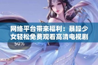 网络平台带来福利：暴躁少女轻松免费观看高清电视剧的秘诀分享