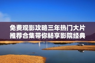 免费观影攻略三年热门大片推荐合集带你畅享影院经典之旅