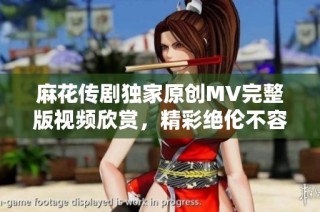 麻花传剧独家原创MV完整版视频欣赏，精彩绝伦不容错过