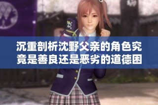 沉重剖析沈野父亲的角色究竟是善良还是恶劣的道德困境