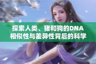 探索人类、猪和狗的DNA相似性与差异性背后的科学奥秘