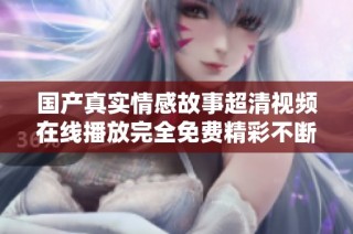 国产真实情感故事超清视频在线播放完全免费精彩不断