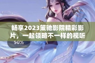 畅享2023策驰影院精彩影片，一起领略不一样的视听盛宴