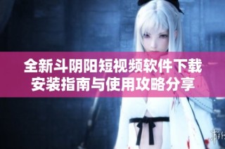 全新斗阴阳短视频软件下载安装指南与使用攻略分享